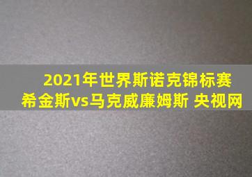 2021年世界斯诺克锦标赛 希金斯vs马克威廉姆斯 央视网